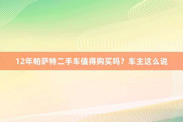 12年帕萨特二手车值得购买吗？车主这么说