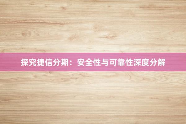 探究捷信分期：安全性与可靠性深度分解