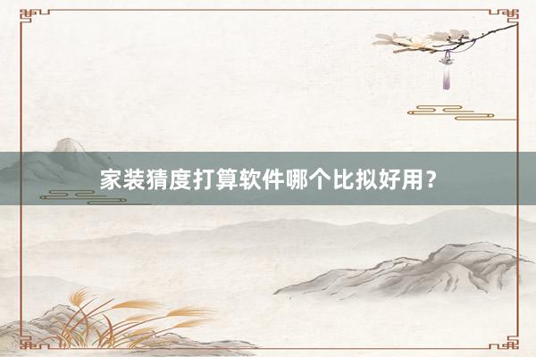家装猜度打算软件哪个比拟好用？